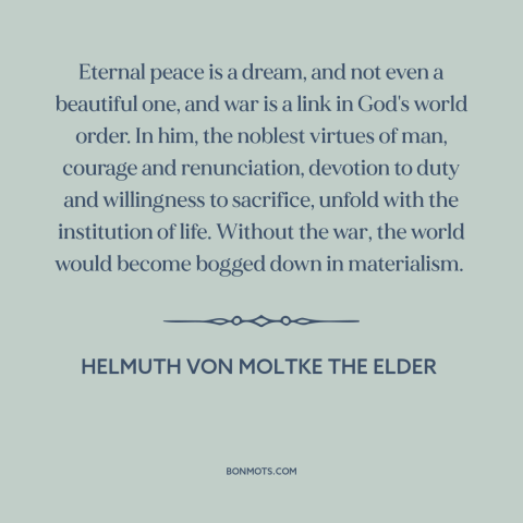 A quote by Helmuth von Moltke the Elder about praise of war: “Eternal peace is a dream, and not even a beautiful one, and…”