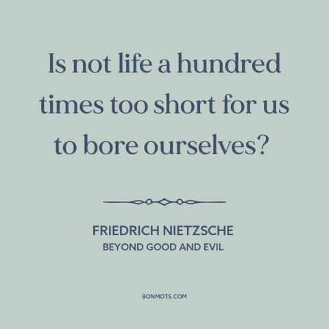 A quote by Friedrich Nietzsche about boredom: “Is not life a hundred times too short for us to bore ourselves?”