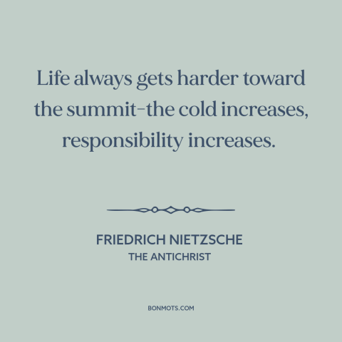 A quote by Friedrich Nietzsche about achieving great things: “Life always gets harder toward the summit-the cold increases…”