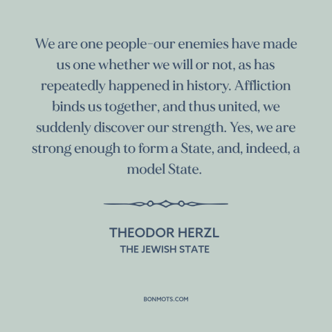 A quote by Theodor Herzl about the jewish people: “We are one people-our enemies have made us one whether we will or not…”