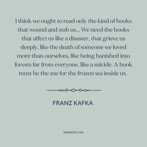 A quote by Franz Kafka about books: “I think we ought to read only the kind of books that wound and stab us...”