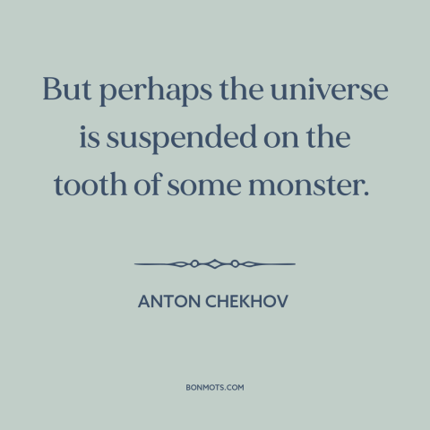 A quote by Anton Chekhov about nature of the universe: “But perhaps the universe is suspended on the tooth of some monster.”