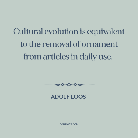 A quote by Adolf Loos about cultural evolution: “Cultural evolution is equivalent to the removal of ornament from articles…”