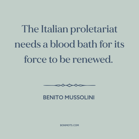 A quote by Benito Mussolini about fascism: “The Italian proletariat needs a blood bath for its force to be renewed.”