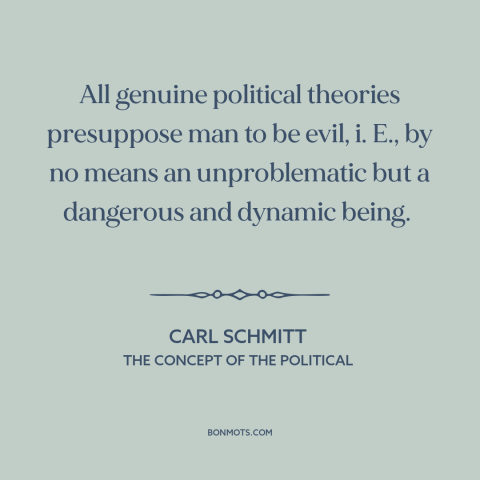 A quote by Carl Schmitt about political theory: “All genuine political theories presuppose man to be evil, i. E., by no…”