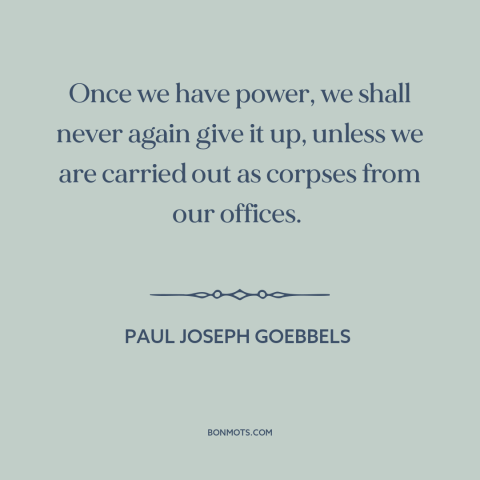 A quote by Paul Joseph Goebbels  about nazi germany: “Once we have power, we shall never again give it up, unless we are…”