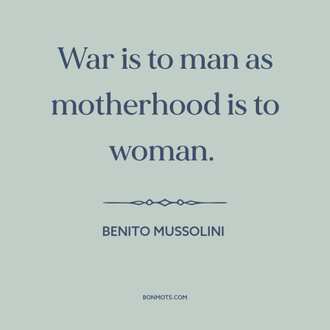 A quote by Benito Mussolini about war: “War is to man as motherhood is to woman.”