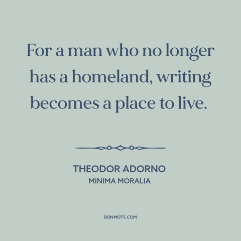 A quote by Theodor Adorno about exile: “For a man who no longer has a homeland, writing becomes a place to live.”