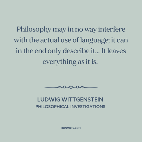 A quote by Ludwig Wittgenstein about philosophy: “Philosophy may in no way interfere with the actual use of language; it…”