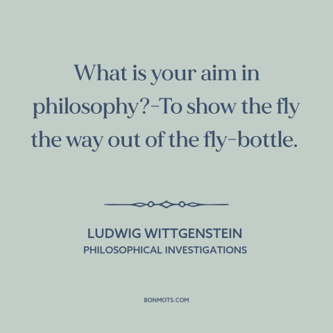 A quote by Ludwig Wittgenstein about purpose of philosophy: “What is your aim in philosophy?-To show the fly the way out of…”