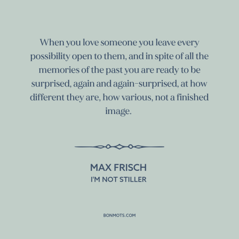 A quote by Max Frisch about nature of love: “When you love someone you leave every possibility open to them, and in spite…”