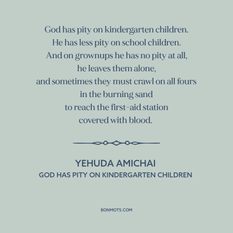 A quote by Yehuda Amichai about war: “God has pity on kindergarten children. He has less pity on school children. And…”