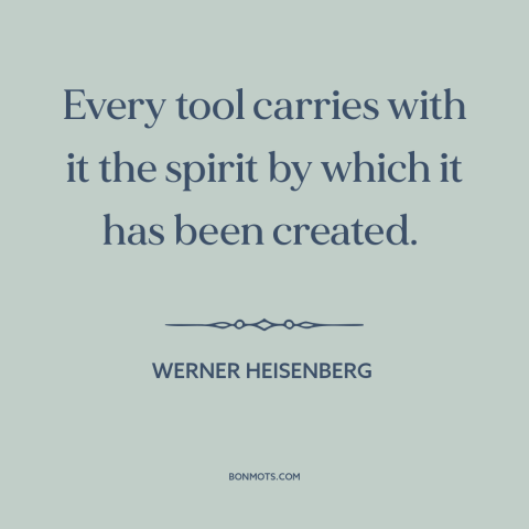 A quote by Werner Heisenberg about tools: “Every tool carries with it the spirit by which it has been created.”