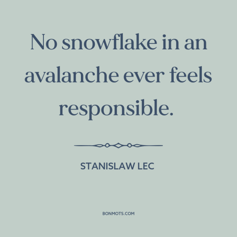 A quote by Stanislaw Lec about taking responsibility: “No snowflake in an avalanche ever feels responsible.”