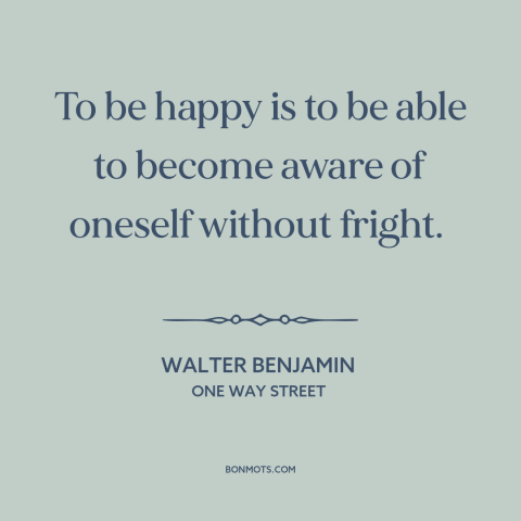 A quote by Walter Benjamin about self-knowledge: “To be happy is to be able to become aware of oneself without fright.”