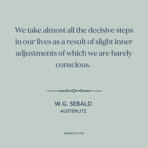 A quote by W.G. Sebald about inflection points: “We take almost all the decisive steps in our lives as a result of…”