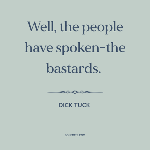 A quote by Dick Tuck about downsides of democracy: “Well, the people have spoken-the bastards.”