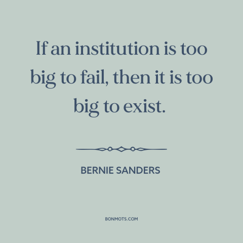 A quote by Bernie Sanders about the 2008 financial crisis: “If an institution is too big to fail, then it is too big to…”