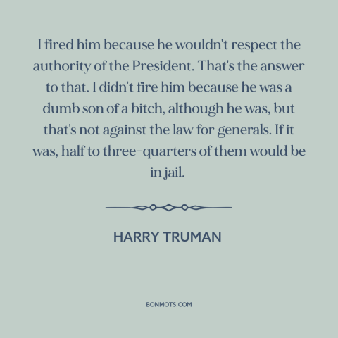 A quote by Harry Truman about American politics: “I fired him because he wouldn't respect the authority of the…”