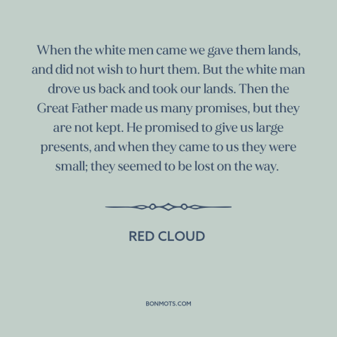 A quote by Red Cloud about us and native american relations: “When the white men came we gave them lands, and did not wish…”