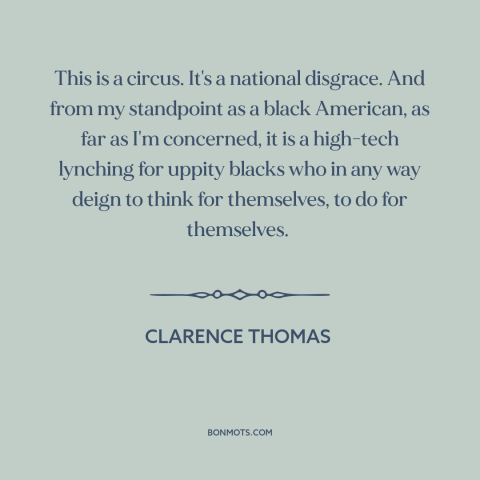 A quote by Clarence Thomas about American politics: “This is a circus. It's a national disgrace. And from my standpoint as…”