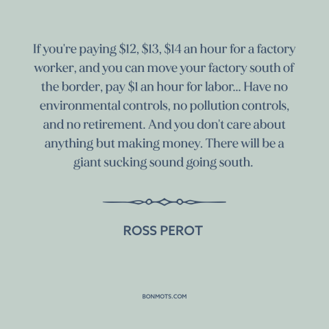 A quote by Ross Perot about deindustrialization: “If you're paying $12, $13, $14 an hour for a factory worker, and you…”