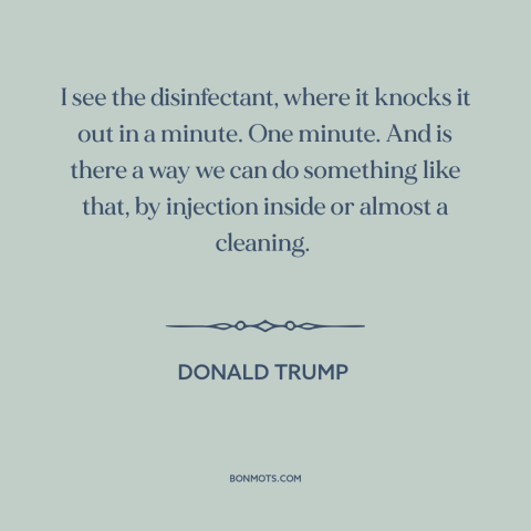 A quote by Donald Trump about covid-19: “I see the disinfectant, where it knocks it out in a minute. One minute.”