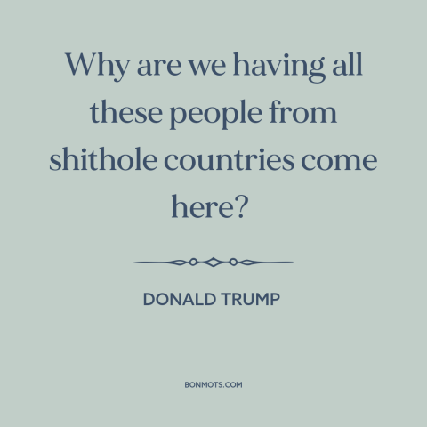 A quote by Donald Trump about immigration: “Why are we having all these people from shithole countries come here?”