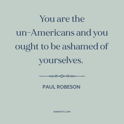 A quote by Paul Robeson about red scare: “You are the un-Americans and you ought to be ashamed of yourselves.”