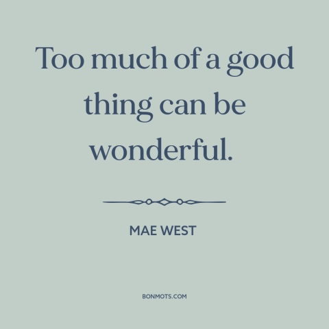 A quote by Mae West about too much of a good thing: “Too much of a good thing can be wonderful.”