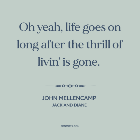 A quote by John Mellencamp about the best is over: “Oh yeah, life goes on long after the thrill of livin' is gone.”