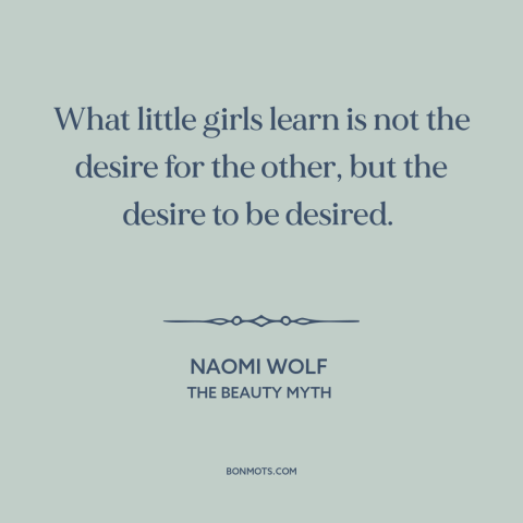 A quote by Naomi Wolf about patriarchy: “What little girls learn is not the desire for the other, but the desire…”