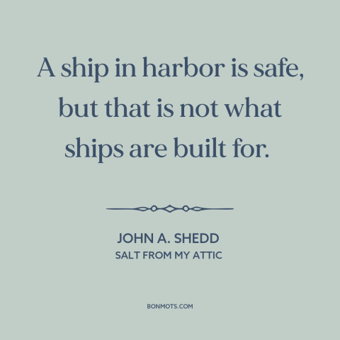 A quote by John A. Shedd about taking risks: “A ship in harbor is safe, but that is not what ships are built…”