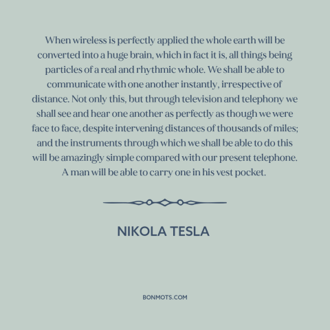 A quote by Nikola Tesla about predicting the future: “When wireless is perfectly applied the whole earth will be converted…”