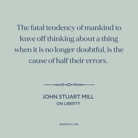 A quote by John Stuart Mill about autopilot: “The fatal tendency of mankind to leave off thinking about a thing when it…”