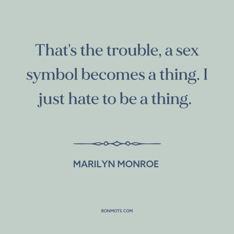 A quote by Marilyn Monroe about objectification of women: “That's the trouble, a sex symbol becomes a thing. I just hate to…”