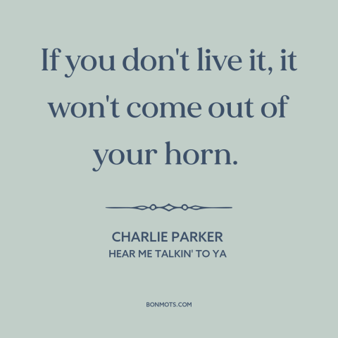 A quote by Charlie Parker about artistic expression: “If you don't live it, it won't come out of your horn.”