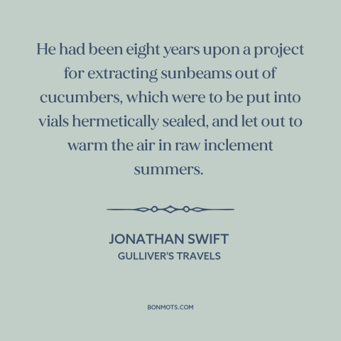 A quote by Jonathan Swift about research: “He had been eight years upon a project for extracting sunbeams out of cucumbers…”