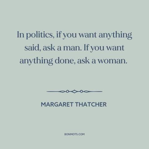 A quote by Margaret Thatcher about women in politics: “In politics, if you want anything said, ask a man. If you want…”