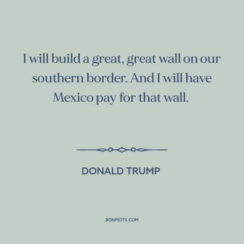 A quote by Donald Trump about campaign promises: “I will build a great, great wall on our southern border. And I will…”