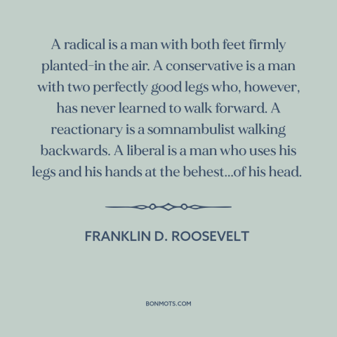 A quote by Franklin D. Roosevelt about politics: “A radical is a man with both feet firmly planted-in the air. A…”