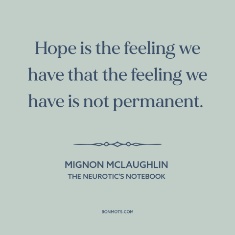 A quote by Mignon McLaughlin about hope: “Hope is the feeling we have that the feeling we have is not permanent.”