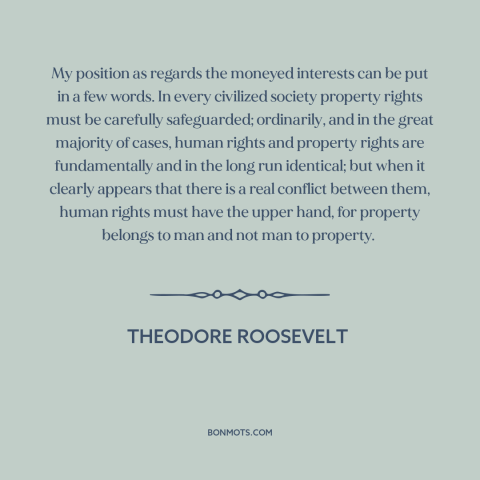 A quote by Theodore Roosevelt about property rights: “My position as regards the moneyed interests can be put in a few…”