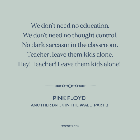 A quote by Pink Floyd about the man: “We don't need no education. We don't need no thought control. No dark sarcasm…”