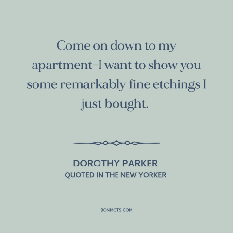 A quote by Dorothy Parker: “Come on down to my apartment-I want to show you some remarkably fine etchings I just…”