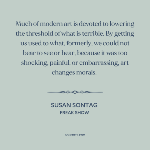 A quote by Susan Sontag about modern art: “Much of modern art is devoted to lowering the threshold of what is terrible.”