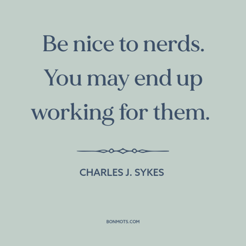 A quote by Charles J. Sykes about nerds: “Be nice to nerds. You may end up working for them.”