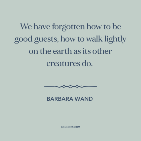 A quote by Barbara Wand about man and nature: “We have forgotten how to be good guests, how to walk lightly on the…”