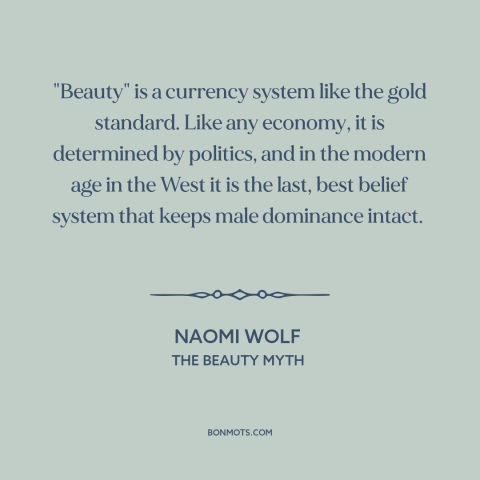 A quote by Naomi Wolf about patriarchy: “"Beauty" is a currency system like the gold standard. Like any economy, it is…”