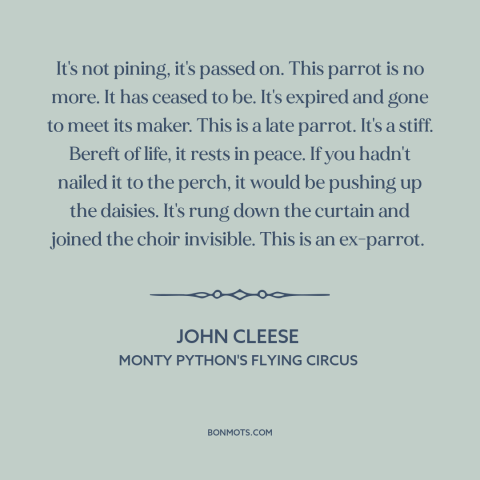 A quote from Monty Python's Flying Circus about death: “It's not pining, it's passed on. This parrot is no more. It has…”